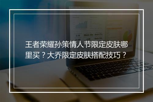 王者荣耀孙策情人节限定皮肤哪里买?大乔限定皮肤搭配技巧?
