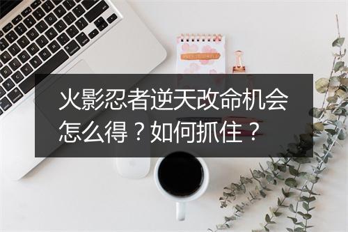 火影忍者逆天改命机会怎么得?如何抓住?