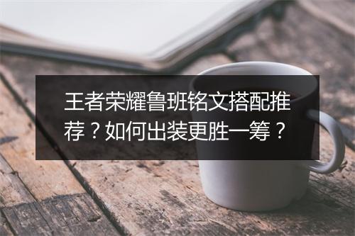 王者荣耀鲁班铭文搭配推荐?如何出装更胜一筹?